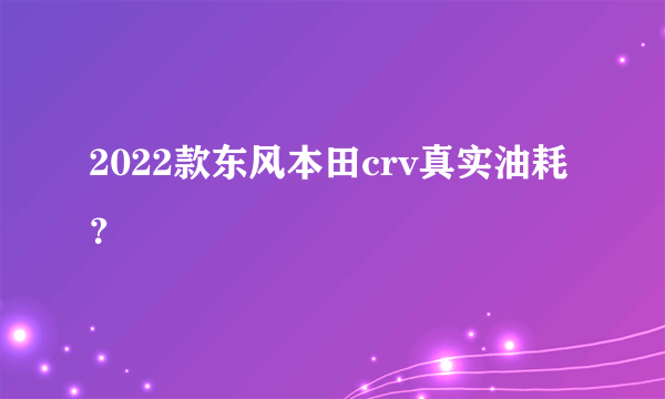 2022款东风本田crv真实油耗？