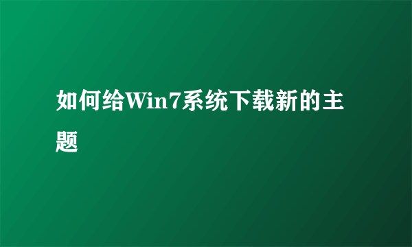 如何给Win7系统下载新的主题