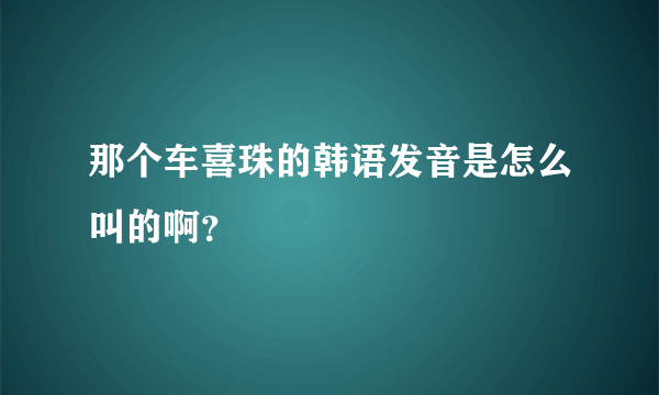 那个车喜珠的韩语发音是怎么叫的啊？