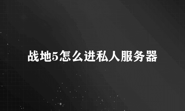 战地5怎么进私人服务器