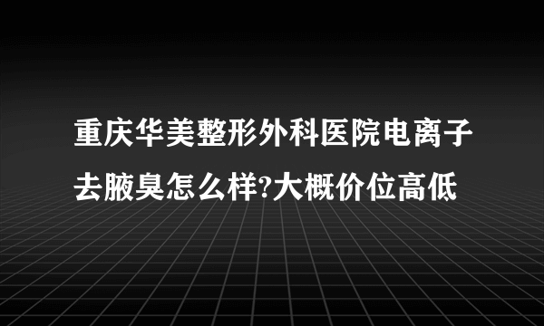 重庆华美整形外科医院电离子去腋臭怎么样?大概价位高低