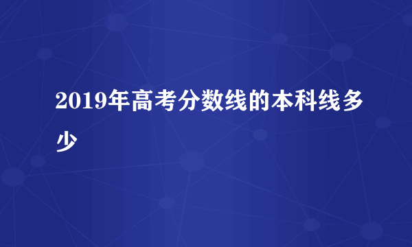 2019年高考分数线的本科线多少