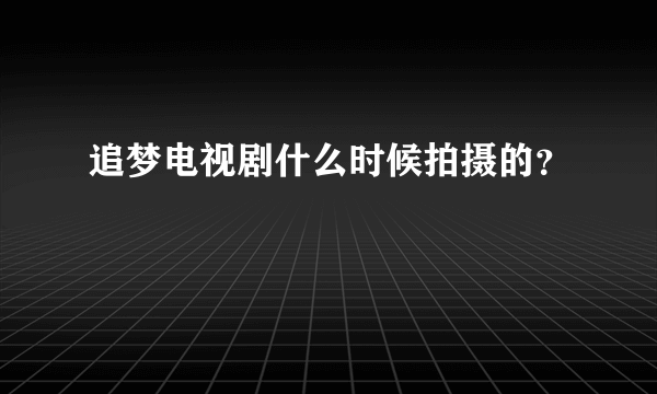 追梦电视剧什么时候拍摄的？