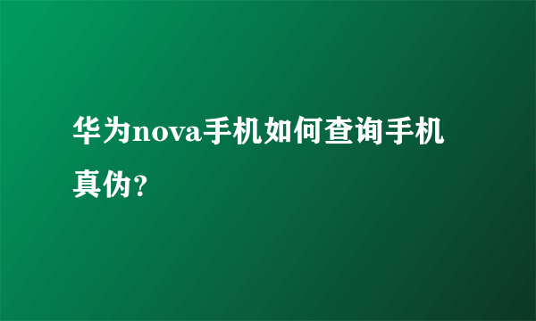 华为nova手机如何查询手机真伪？