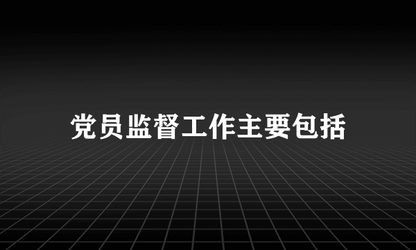 党员监督工作主要包括