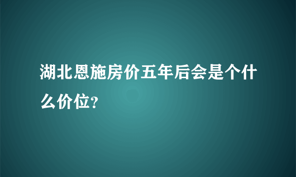 湖北恩施房价五年后会是个什么价位？