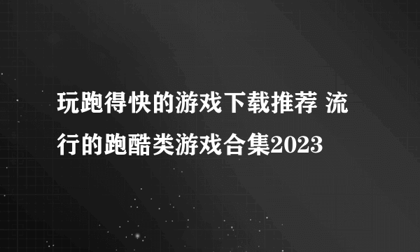 玩跑得快的游戏下载推荐 流行的跑酷类游戏合集2023