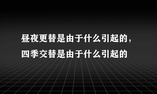 昼夜更替是由于什么引起的，四季交替是由于什么引起的