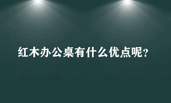 红木办公桌有什么优点呢？