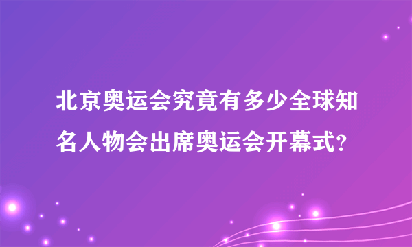 北京奥运会究竟有多少全球知名人物会出席奥运会开幕式？