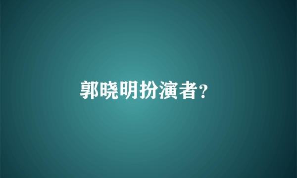 郭晓明扮演者？