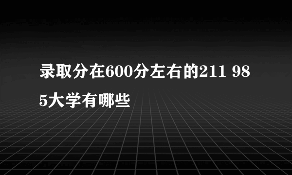 录取分在600分左右的211 985大学有哪些