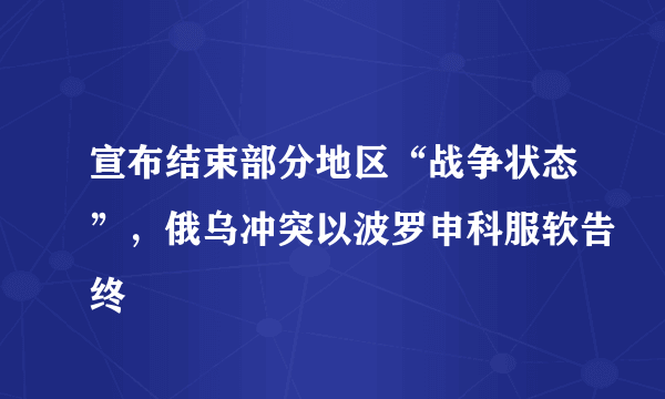 宣布结束部分地区“战争状态”，俄乌冲突以波罗申科服软告终