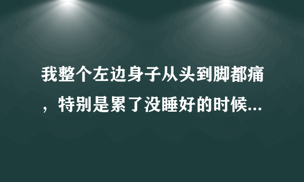 我整个左边身子从头到脚都痛，特别是累了没睡好的时候...