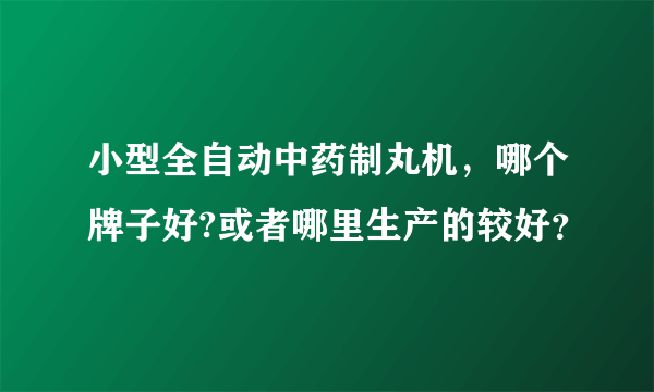 小型全自动中药制丸机，哪个牌子好?或者哪里生产的较好？