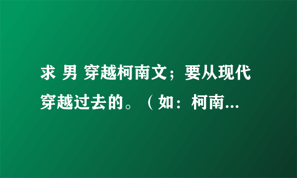 求 男 穿越柯南文；要从现代穿越过去的。（如：柯南穿越——永远的青空，柯南之惩戒骑士，重生之风流柯南