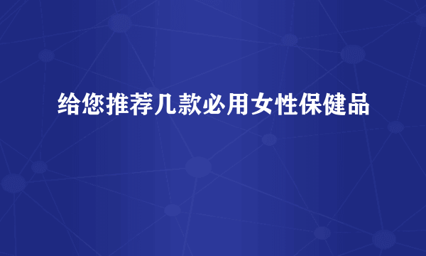 给您推荐几款必用女性保健品