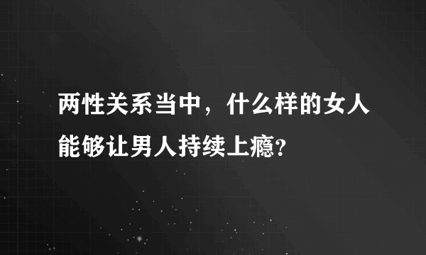 两性关系当中，什么样的女人能够让男人持续上瘾？