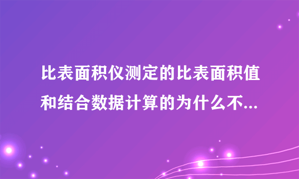 比表面积仪测定的比表面积值和结合数据计算的为什么不一样啊?