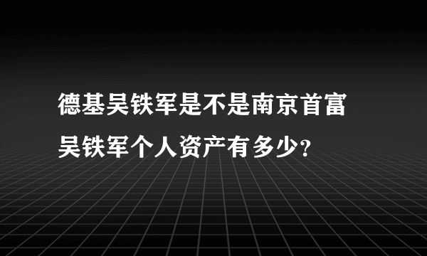 德基吴铁军是不是南京首富 吴铁军个人资产有多少？