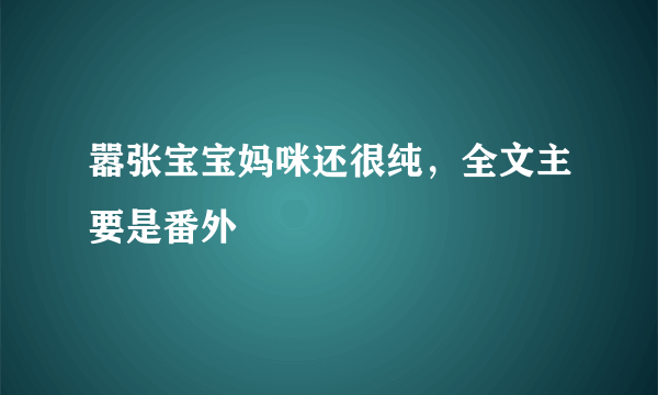 嚣张宝宝妈咪还很纯，全文主要是番外