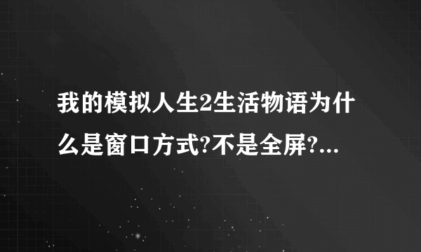 我的模拟人生2生活物语为什么是窗口方式?不是全屏?怎么修改?