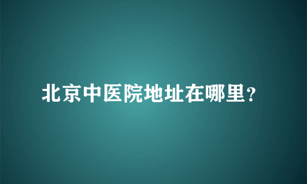 北京中医院地址在哪里？