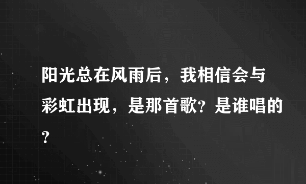 阳光总在风雨后，我相信会与彩虹出现，是那首歌？是谁唱的？