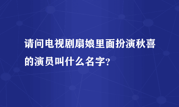 请问电视剧扇娘里面扮演秋喜的演员叫什么名字？