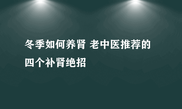 冬季如何养肾 老中医推荐的四个补肾绝招