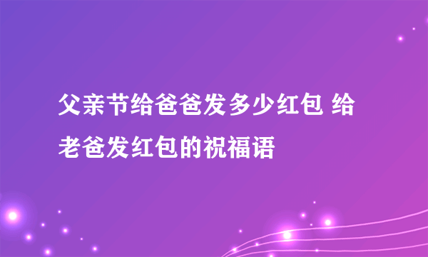 父亲节给爸爸发多少红包 给老爸发红包的祝福语