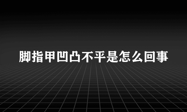 脚指甲凹凸不平是怎么回事