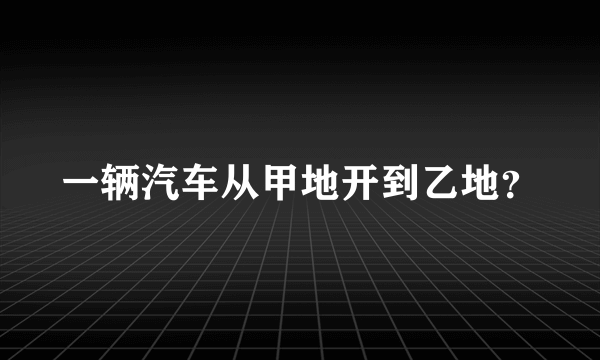 一辆汽车从甲地开到乙地？