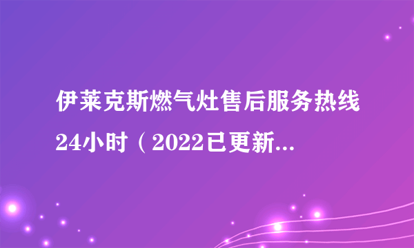 伊莱克斯燃气灶售后服务热线24小时（2022已更新官方网站）