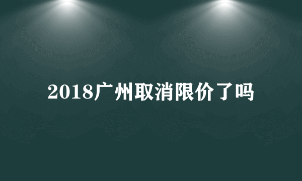 2018广州取消限价了吗