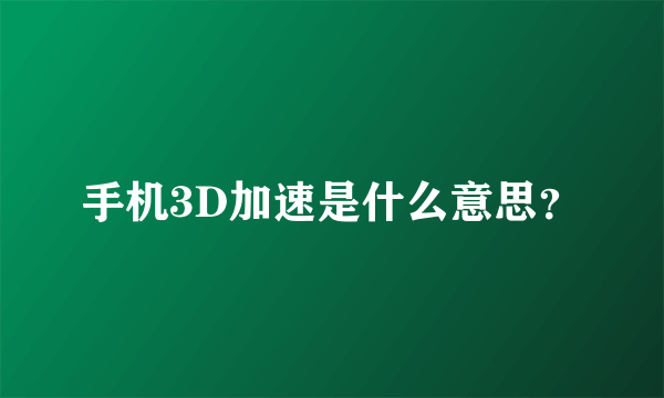 手机3D加速是什么意思？