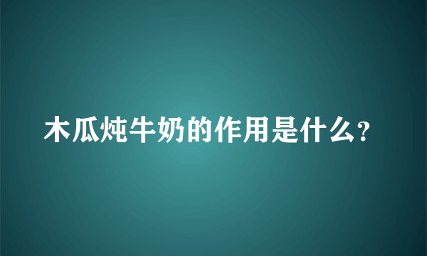 木瓜炖牛奶的作用是什么？