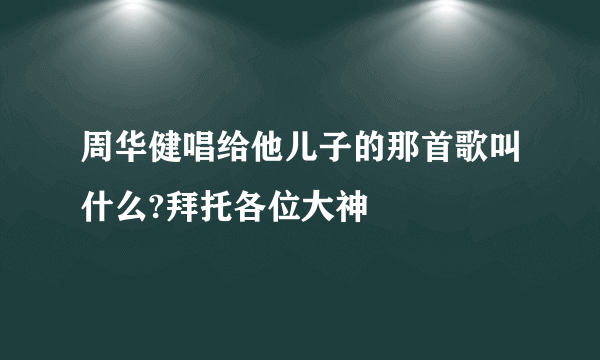 周华健唱给他儿子的那首歌叫什么?拜托各位大神