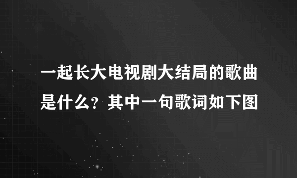 一起长大电视剧大结局的歌曲是什么？其中一句歌词如下图