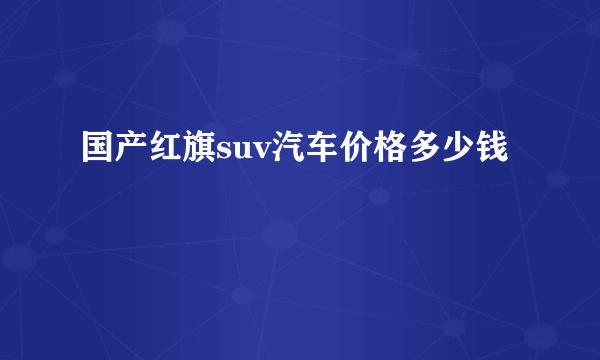 国产红旗suv汽车价格多少钱