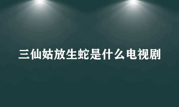 三仙姑放生蛇是什么电视剧