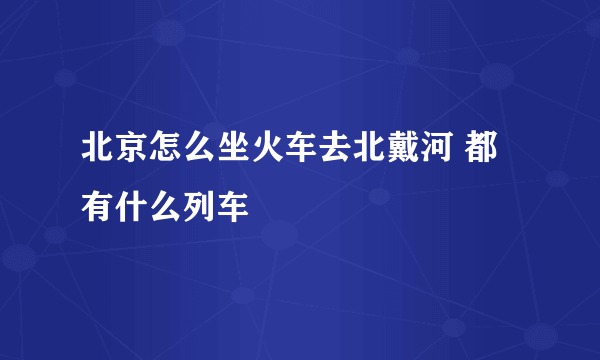 北京怎么坐火车去北戴河 都有什么列车