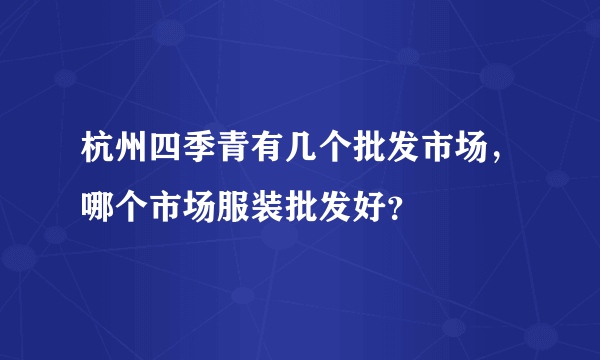 杭州四季青有几个批发市场，哪个市场服装批发好？