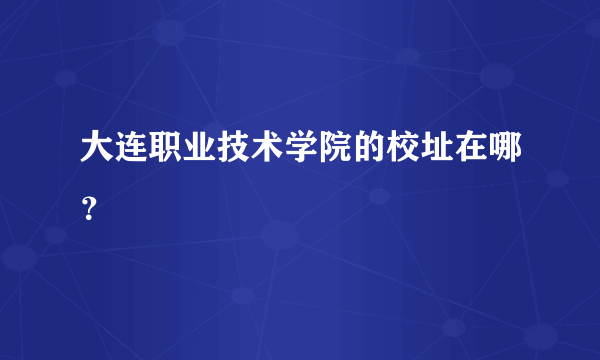 大连职业技术学院的校址在哪？