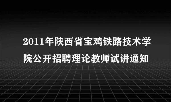 2011年陕西省宝鸡铁路技术学院公开招聘理论教师试讲通知