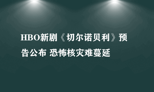 HBO新剧《切尔诺贝利》预告公布 恐怖核灾难蔓延