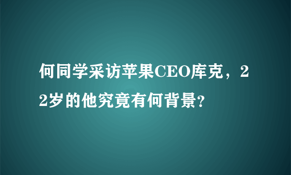 何同学采访苹果CEO库克，22岁的他究竟有何背景？