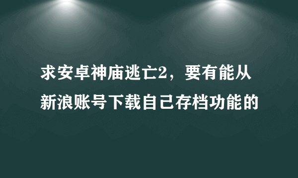 求安卓神庙逃亡2，要有能从新浪账号下载自己存档功能的