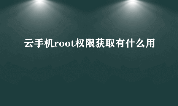 云手机root权限获取有什么用