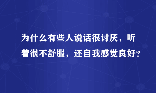 为什么有些人说话很讨厌，听着很不舒服，还自我感觉良好？